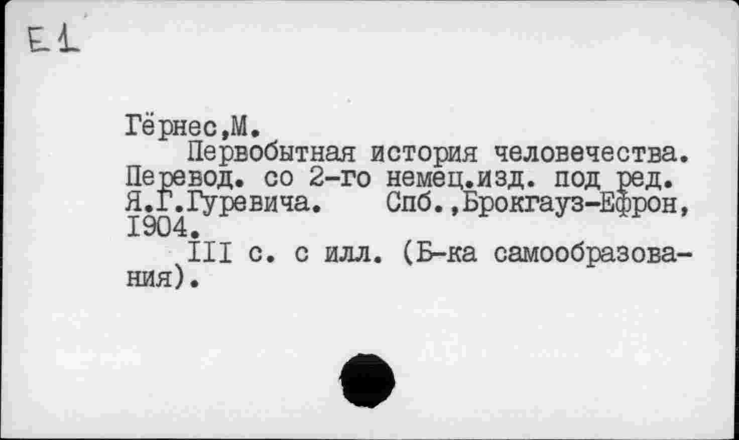 ﻿
ГернесДІ.
Первобытная история человечества.
Перевод, со 2-го немец.изд. под ред. Я.Г.Гуревича. Спб.,Брокгауз-Ефрон,
III с. с илл. (Б-ка самообразования).